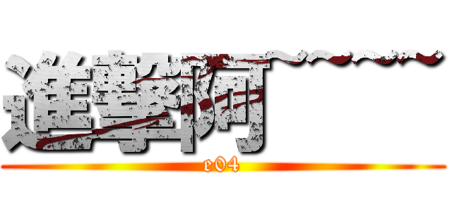 進撃阿~~~~ (e04)