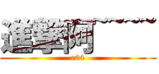 進撃阿~~~~ (e04)