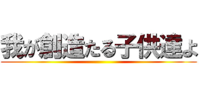 我が創造たる子供達よ ()