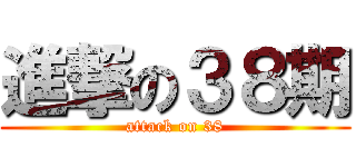 進撃の３８期 (attack on 38)