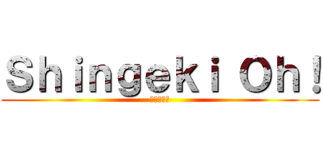 Ｓｈｉｎｇｅｋｉ Ｏｈ！ (進撃の巨人)