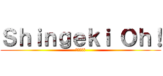 Ｓｈｉｎｇｅｋｉ Ｏｈ！ (進撃の巨人)