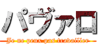 パヴァロ (Je ne peux pas travailler)