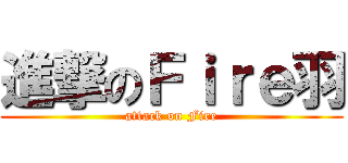 進撃のＦｉｒｅ羽 (attack on Fire)