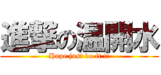 進撃の温開水 (Hope just do it !!)