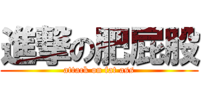 進撃の肥屁股 (attack on fat ass)