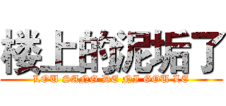 楼上的泥垢了 (LOU SANG DE NI GOU LE)