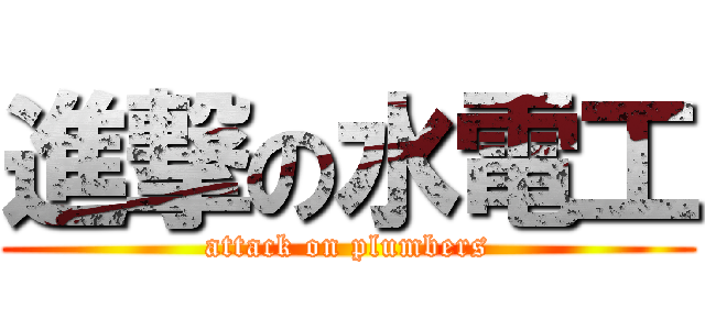 進撃の水電工 (attack on plumbers)