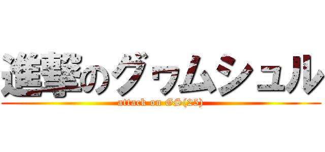 進撃のグヮムシュル (attack on GS(25))