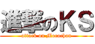 進撃のＫＳ (attack on Mocachan)