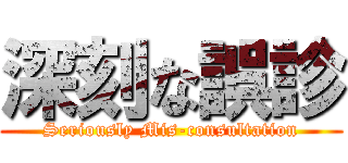 深刻な誤診 (Seriously Mis-consultation)