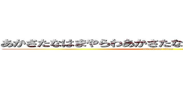 あかさたなはまやらわあかさたなはまやらわあかさたなは (attack on titan)