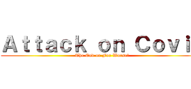 Ａｔｔａｃｋ ｏｎ Ｃｏｖｉｄ (The End or For Worse?)