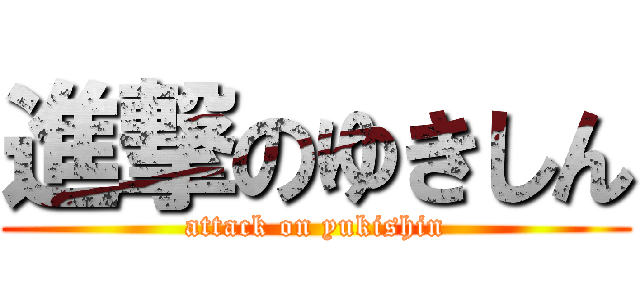 進撃のゆきしん (attack on yukishin)