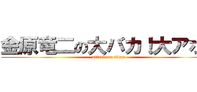 金原竜二の大バカ！大アホ！ (attack on titan)