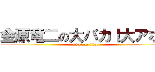 金原竜二の大バカ！大アホ！ (attack on titan)