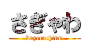 さぎゃわ (kazetachinu)