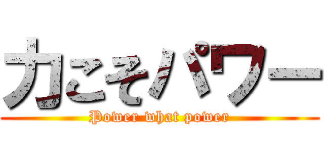 力こそパワー (Power what power)