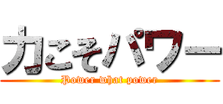 力こそパワー (Power what power)