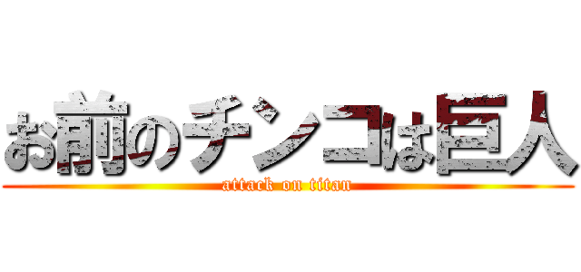 お前のチンコは巨人 (attack on titan)