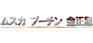 ムスカ プーチン 金正恩 (Muska Putin Kim Jong Un)