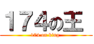 １７４の王  (174 on king )