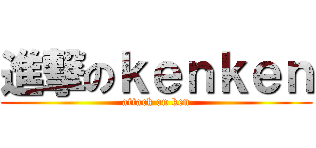 進撃のｋｅｎｋｅｎ (attack on ken)