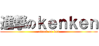 進撃のｋｅｎｋｅｎ (attack on ken)