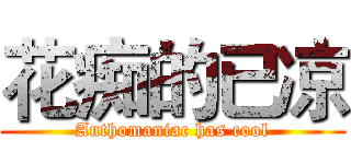 花痴的已凉 (Anthomaniac has cool)