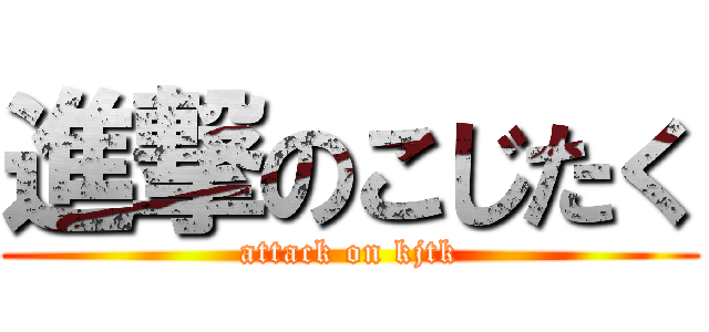 進撃のこじたく (attack on kjtk)