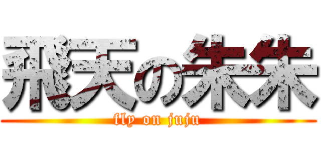 飛天の朱朱 (fly on juju)