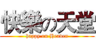 快樂の天堂 (happy on Heaven)