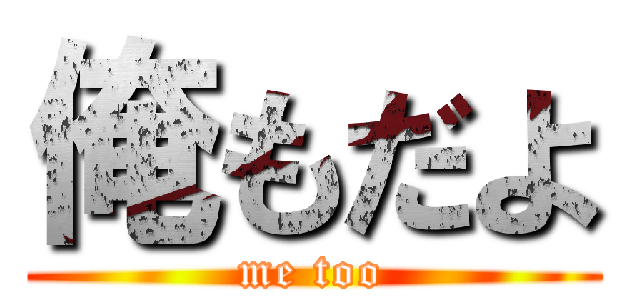 俺もだよ (me too)