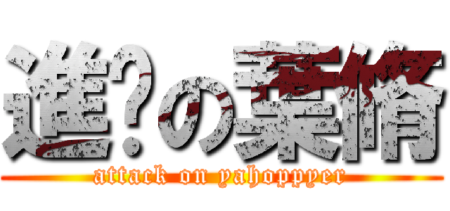 進擊の葉脩 (attack on yahoppyer)
