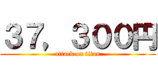 ３７，３００円 (attack on titan)