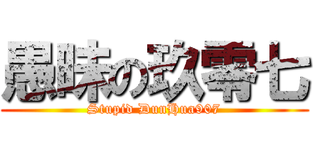 愚昧の玖零七 (Stupid DunHua907)