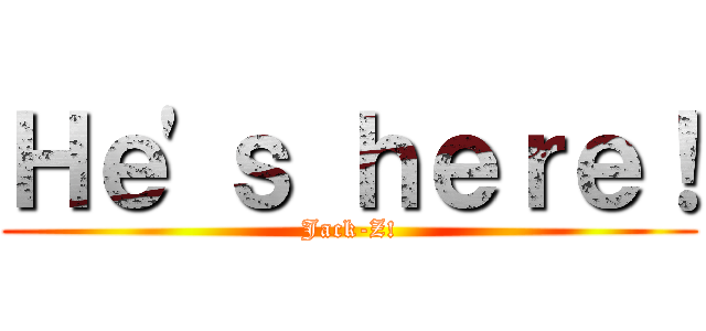 Ｈｅ'ｓ ｈｅｒｅ！ (Jack-Z!)