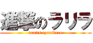 進撃のラリラ (traits cyunitaco)