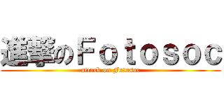 進撃のＦｏｔｏｓｏｃ (attack on Fotosoc)