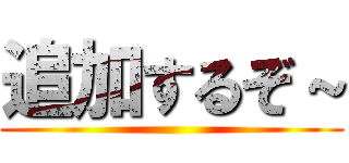 追加するぞ～ ()