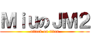 ＭｉｕのＪＭ２ (attack on titan)