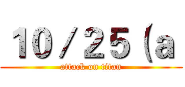 １０／２５（ａ  (attack on titan)