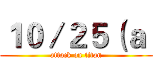 １０／２５（ａ  (attack on titan)