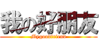我の好朋友 (Mygoodfriend)