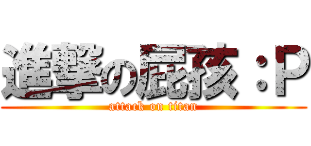 進撃の屁孩：Ｐ (attack on titan)