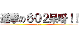 進撃の６０２呆呀！！ (0.0)
