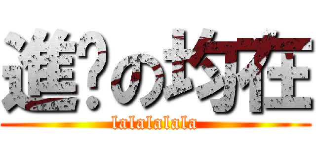 進擊の均在 (lalalalala)