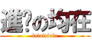 進擊の均在 (lalalalala)