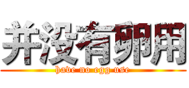 并没有卵用 (have no egg use)