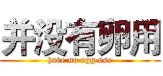 并没有卵用 (have no egg use)